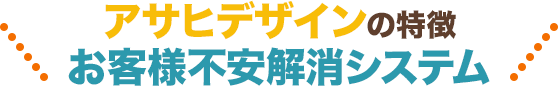 アサヒデザインの特徴 お客様不安解消システム